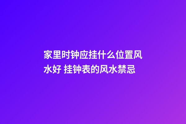 家里时钟应挂什么位置风水好 挂钟表的风水禁忌